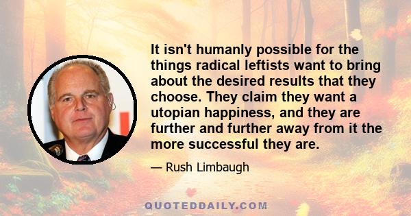 It isn't humanly possible for the things radical leftists want to bring about the desired results that they choose. They claim they want a utopian happiness, and they are further and further away from it the more