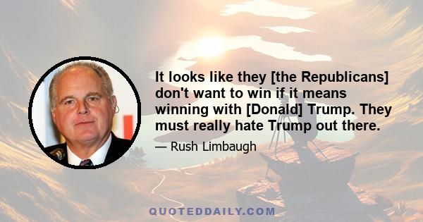 It looks like they [the Republicans] don't want to win if it means winning with [Donald] Trump. They must really hate Trump out there.