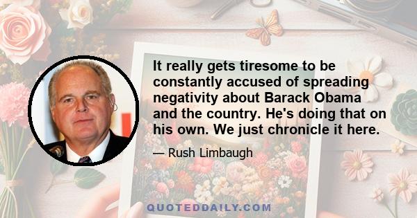 It really gets tiresome to be constantly accused of spreading negativity about Barack Obama and the country. He's doing that on his own. We just chronicle it here.