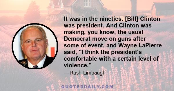 It was in the nineties. [Bill] Clinton was president. And Clinton was making, you know, the usual Democrat move on guns after some of event, and Wayne LaPierre said, I think the president's comfortable with a certain