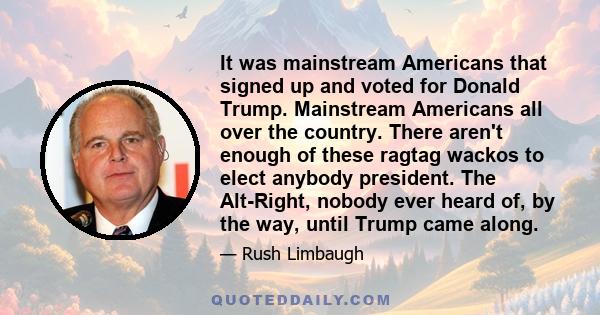 It was mainstream Americans that signed up and voted for Donald Trump. Mainstream Americans all over the country. There aren't enough of these ragtag wackos to elect anybody president. The Alt-Right, nobody ever heard