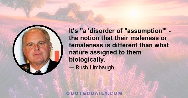 It's a 'disorder of assumption' - the notion that their maleness or femaleness is different than what nature assigned to them biologically.