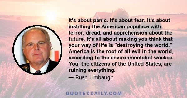 It's about panic. It's about fear. It's about instilling the American populace with terror, dread, and apprehension about the future. It's all about making you think that your way of life is destroying the world.