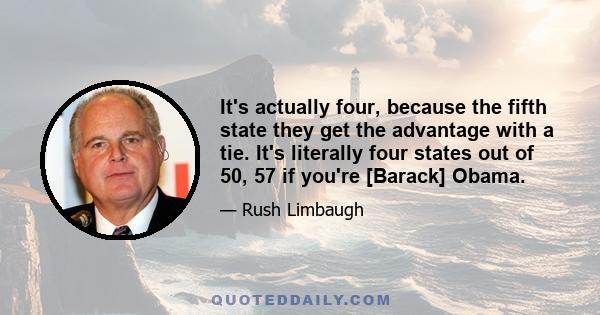 It's actually four, because the fifth state they get the advantage with a tie. It's literally four states out of 50, 57 if you're [Barack] Obama.