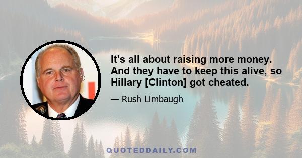 It's all about raising more money. And they have to keep this alive, so Hillary [Clinton] got cheated.