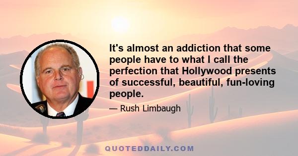 It's almost an addiction that some people have to what I call the perfection that Hollywood presents of successful, beautiful, fun-loving people.