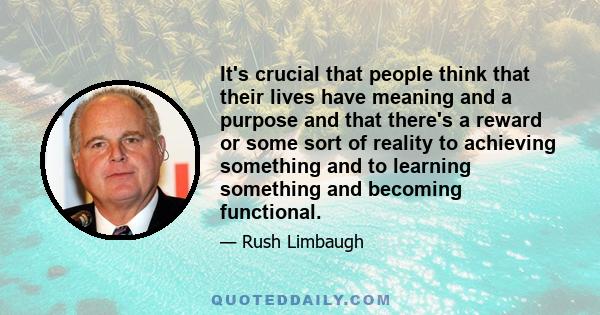 It's crucial that people think that their lives have meaning and a purpose and that there's a reward or some sort of reality to achieving something and to learning something and becoming functional.