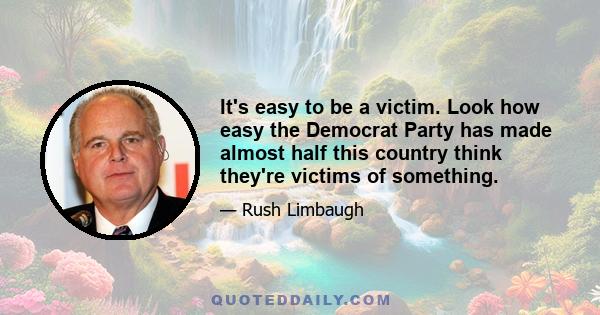 It's easy to be a victim. Look how easy the Democrat Party has made almost half this country think they're victims of something.