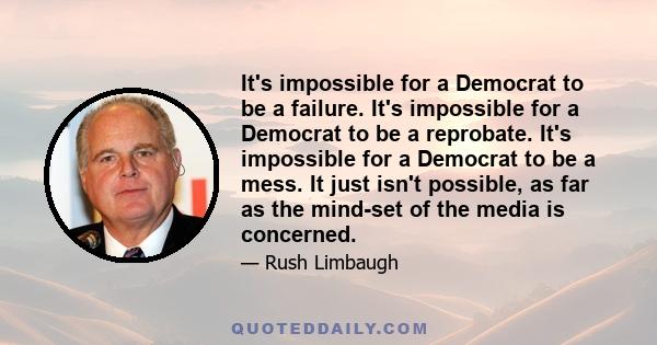 It's impossible for a Democrat to be a failure. It's impossible for a Democrat to be a reprobate. It's impossible for a Democrat to be a mess. It just isn't possible, as far as the mind-set of the media is concerned.