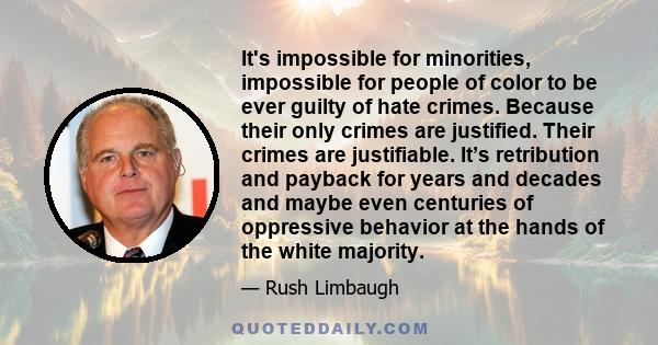 It's impossible for minorities, impossible for people of color to be ever guilty of hate crimes. Because their only crimes are justified. Their crimes are justifiable. It’s retribution and payback for years and decades