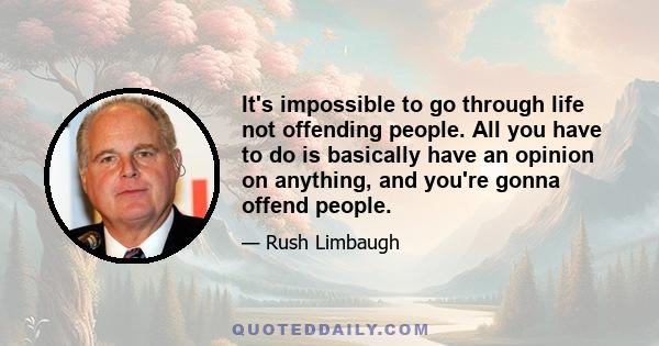 It's impossible to go through life not offending people. All you have to do is basically have an opinion on anything, and you're gonna offend people.