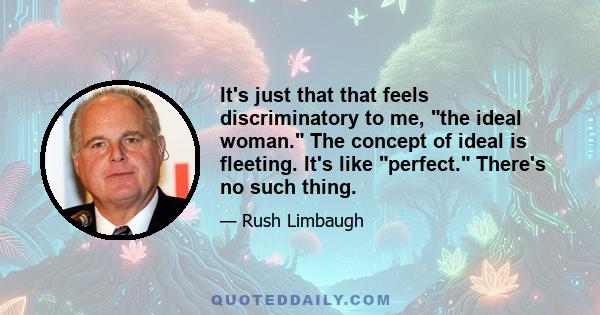 It's just that that feels discriminatory to me, the ideal woman. The concept of ideal is fleeting. It's like perfect. There's no such thing.