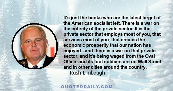 It's just the banks who are the latest target of the American socialist left. There is a war on the entirety of the private sector. It is the private sector that employs most of you, that services most of you, that