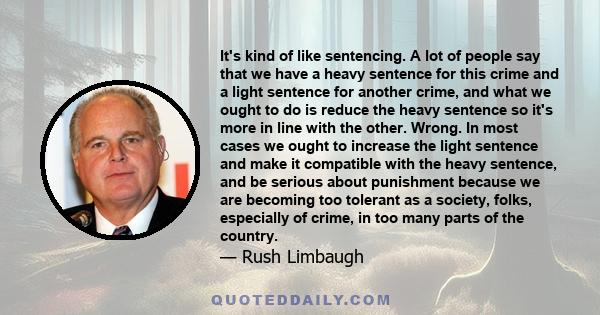 It's kind of like sentencing. A lot of people say that we have a heavy sentence for this crime and a light sentence for another crime, and what we ought to do is reduce the heavy sentence so it's more in line with the