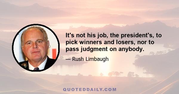 It's not his job, the president's, to pick winners and losers, nor to pass judgment on anybody.