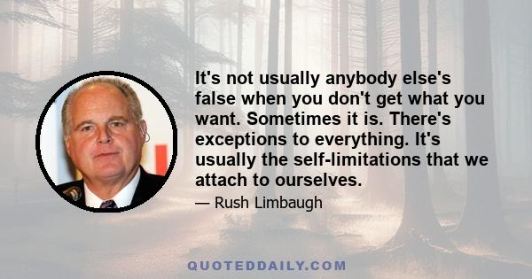 It's not usually anybody else's false when you don't get what you want. Sometimes it is. There's exceptions to everything. It's usually the self-limitations that we attach to ourselves.