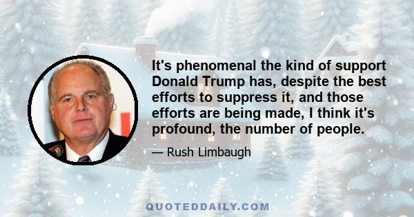 It's phenomenal the kind of support Donald Trump has, despite the best efforts to suppress it, and those efforts are being made, I think it's profound, the number of people.