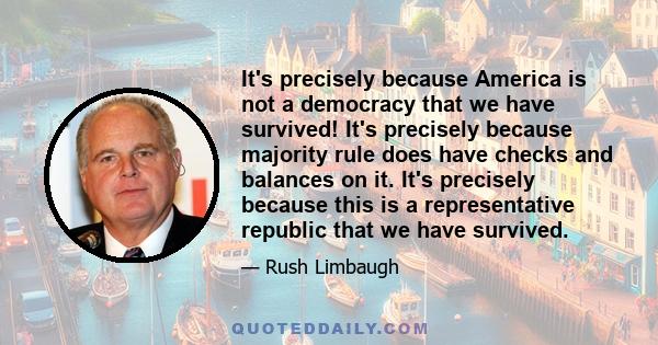 It's precisely because America is not a democracy that we have survived! It's precisely because majority rule does have checks and balances on it. It's precisely because this is a representative republic that we have