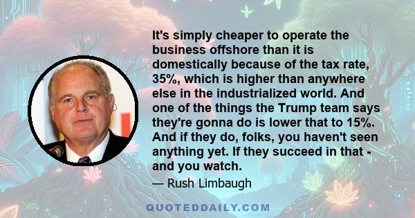 It's simply cheaper to operate the business offshore than it is domestically because of the tax rate, 35%, which is higher than anywhere else in the industrialized world. And one of the things the Trump team says