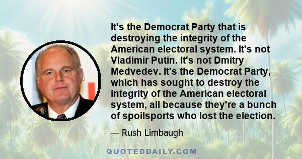 It's the Democrat Party that is destroying the integrity of the American electoral system. It's not Vladimir Putin. It's not Dmitry Medvedev. It's the Democrat Party, which has sought to destroy the integrity of the