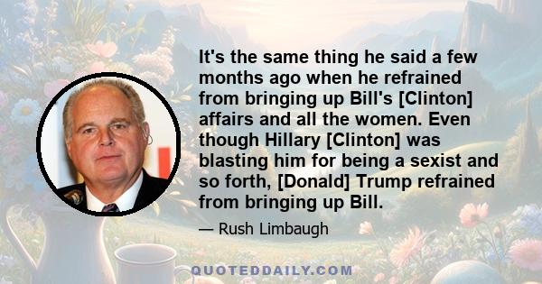 It's the same thing he said a few months ago when he refrained from bringing up Bill's [Clinton] affairs and all the women. Even though Hillary [Clinton] was blasting him for being a sexist and so forth, [Donald] Trump