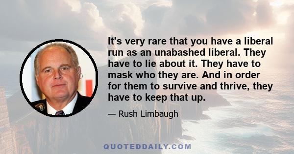 It's very rare that you have a liberal run as an unabashed liberal. They have to lie about it. They have to mask who they are. And in order for them to survive and thrive, they have to keep that up.