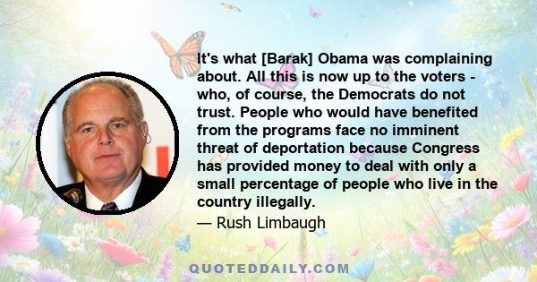 It's what [Barak] Obama was complaining about. All this is now up to the voters - who, of course, the Democrats do not trust. People who would have benefited from the programs face no imminent threat of deportation