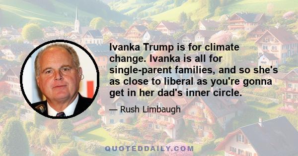 Ivanka Trump is for climate change. Ivanka is all for single-parent families, and so she's as close to liberal as you're gonna get in her dad's inner circle.