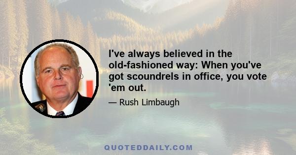 I've always believed in the old-fashioned way: When you've got scoundrels in office, you vote 'em out.