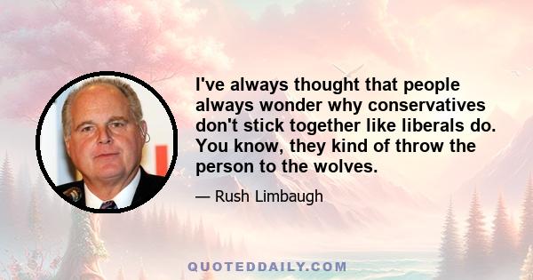 I've always thought that people always wonder why conservatives don't stick together like liberals do. You know, they kind of throw the person to the wolves.