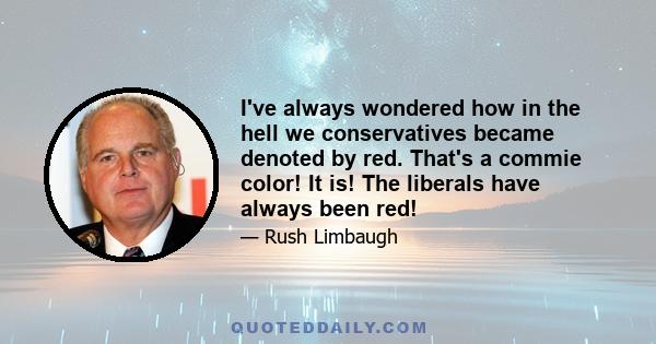 I've always wondered how in the hell we conservatives became denoted by red. That's a commie color! It is! The liberals have always been red!