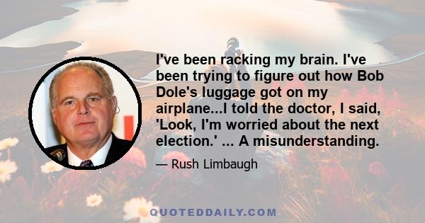 I've been racking my brain. I've been trying to figure out how Bob Dole's luggage got on my airplane...I told the doctor, I said, 'Look, I'm worried about the next election.' ... A misunderstanding.