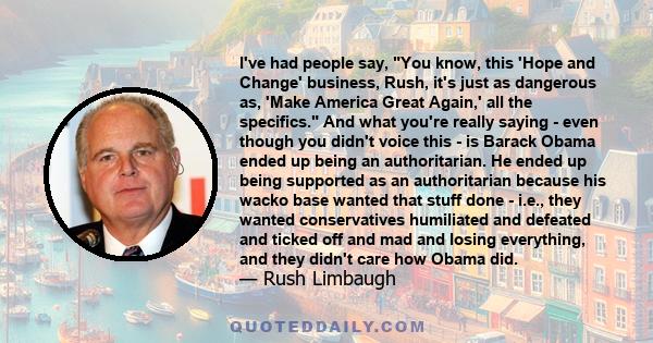 I've had people say, You know, this 'Hope and Change' business, Rush, it's just as dangerous as, 'Make America Great Again,' all the specifics. And what you're really saying - even though you didn't voice this - is