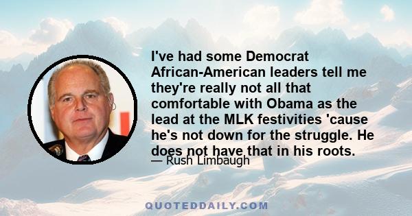 I've had some Democrat African-American leaders tell me they're really not all that comfortable with Obama as the lead at the MLK festivities 'cause he's not down for the struggle. He does not have that in his roots.