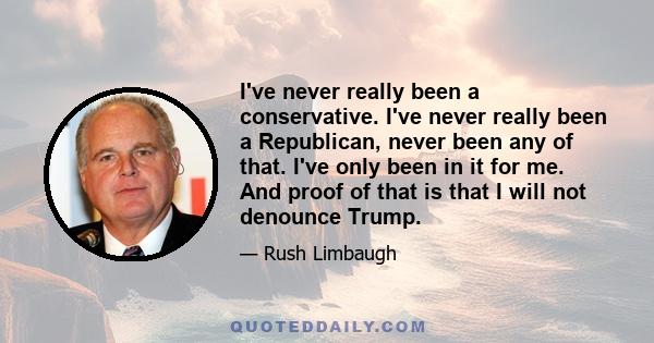 I've never really been a conservative. I've never really been a Republican, never been any of that. I've only been in it for me. And proof of that is that I will not denounce Trump.