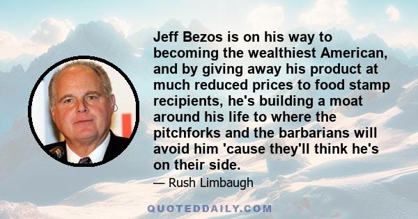 Jeff Bezos is on his way to becoming the wealthiest American, and by giving away his product at much reduced prices to food stamp recipients, he's building a moat around his life to where the pitchforks and the