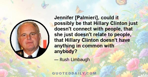 Jennifer [Palmieri], could it possibly be that Hillary Clinton just doesn't connect with people, that she just doesn't relate to people, that Hillary Clinton doesn't have anything in common with anybody?