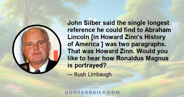 John Silber said the single longest reference he could find to Abraham Lincoln [in Howard Zinn's History of America ] was two paragraphs. That was Howard Zinn. Would you like to hear how Ronaldus Magnus is portrayed?