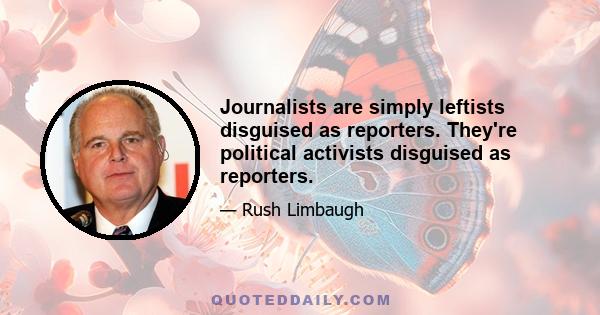 Journalists are simply leftists disguised as reporters. They're political activists disguised as reporters.