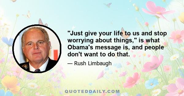 Just give your life to us and stop worrying about things, is what Obama's message is, and people don't want to do that.