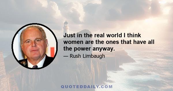 Just in the real world I think women are the ones that have all the power anyway.