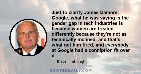 Just to clarify James Damore, Google, what he was saying is the gender gap in tech industries is because women are treated differently because they're not as technically inclined, and that's what got him fired, and