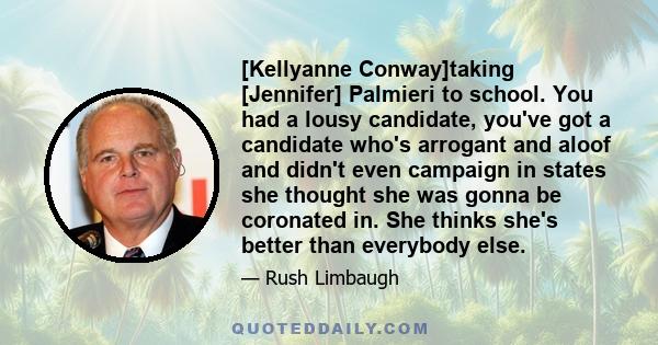 [Kellyanne Conway]taking [Jennifer] Palmieri to school. You had a lousy candidate, you've got a candidate who's arrogant and aloof and didn't even campaign in states she thought she was gonna be coronated in. She thinks 