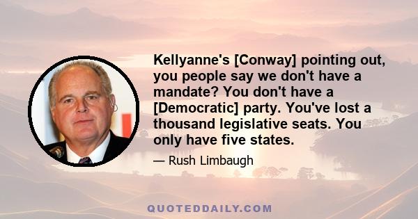 Kellyanne's [Conway] pointing out, you people say we don't have a mandate? You don't have a [Democratic] party. You've lost a thousand legislative seats. You only have five states.