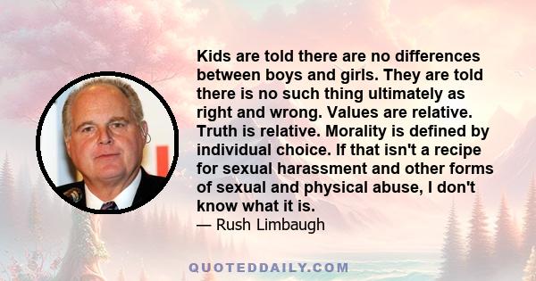 Kids are told there are no differences between boys and girls. They are told there is no such thing ultimately as right and wrong. Values are relative. Truth is relative. Morality is defined by individual choice. If