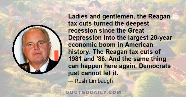 Ladies and gentlemen, the Reagan tax cuts turned the deepest recession since the Great Depression into the largest 20-year economic boom in American history. The Reagan tax cuts of 1981 and '86. And the same thing can