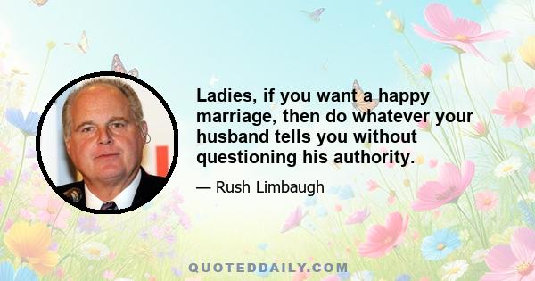 Ladies, if you want a happy marriage, then do whatever your husband tells you without questioning his authority.