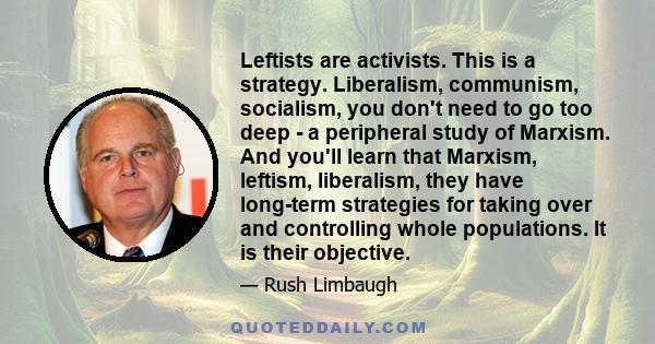 Leftists are activists. This is a strategy. Liberalism, communism, socialism, you don't need to go too deep - a peripheral study of Marxism. And you'll learn that Marxism, leftism, liberalism, they have long-term