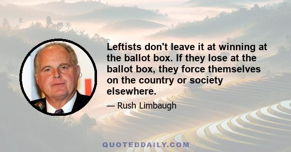 Leftists don't leave it at winning at the ballot box. If they lose at the ballot box, they force themselves on the country or society elsewhere.