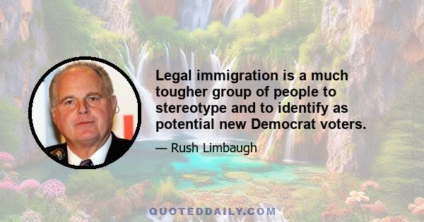 Legal immigration is a much tougher group of people to stereotype and to identify as potential new Democrat voters.